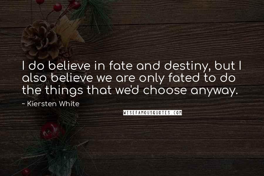 Kiersten White Quotes: I do believe in fate and destiny, but I also believe we are only fated to do the things that we'd choose anyway.