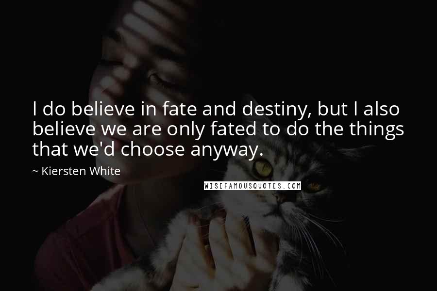 Kiersten White Quotes: I do believe in fate and destiny, but I also believe we are only fated to do the things that we'd choose anyway.