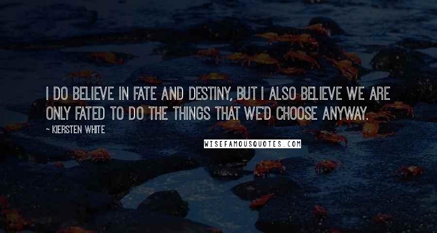 Kiersten White Quotes: I do believe in fate and destiny, but I also believe we are only fated to do the things that we'd choose anyway.