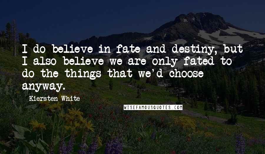 Kiersten White Quotes: I do believe in fate and destiny, but I also believe we are only fated to do the things that we'd choose anyway.