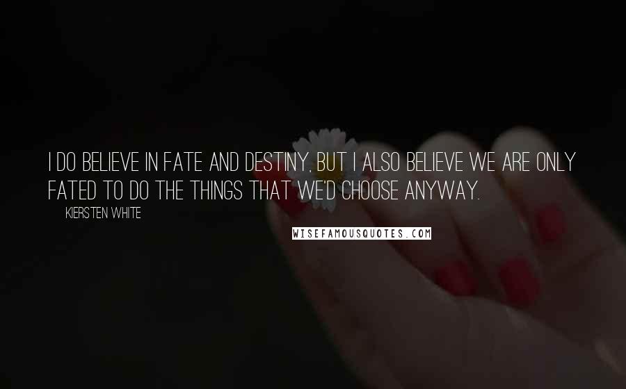 Kiersten White Quotes: I do believe in fate and destiny, but I also believe we are only fated to do the things that we'd choose anyway.