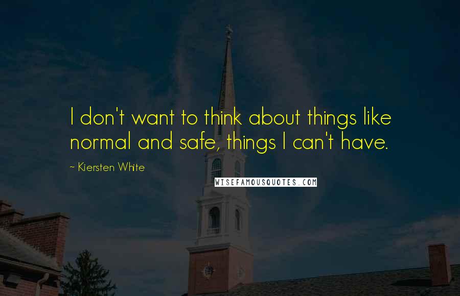 Kiersten White Quotes: I don't want to think about things like normal and safe, things I can't have.