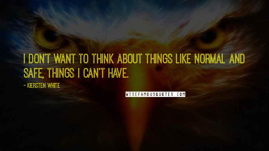 Kiersten White Quotes: I don't want to think about things like normal and safe, things I can't have.