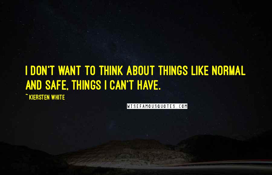 Kiersten White Quotes: I don't want to think about things like normal and safe, things I can't have.