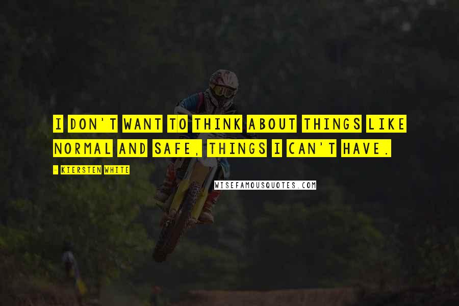 Kiersten White Quotes: I don't want to think about things like normal and safe, things I can't have.
