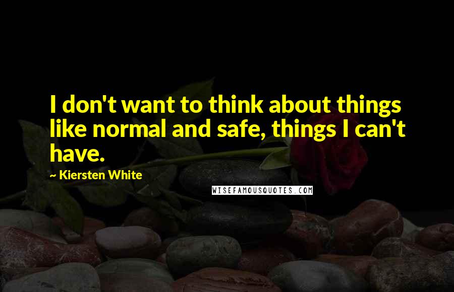 Kiersten White Quotes: I don't want to think about things like normal and safe, things I can't have.