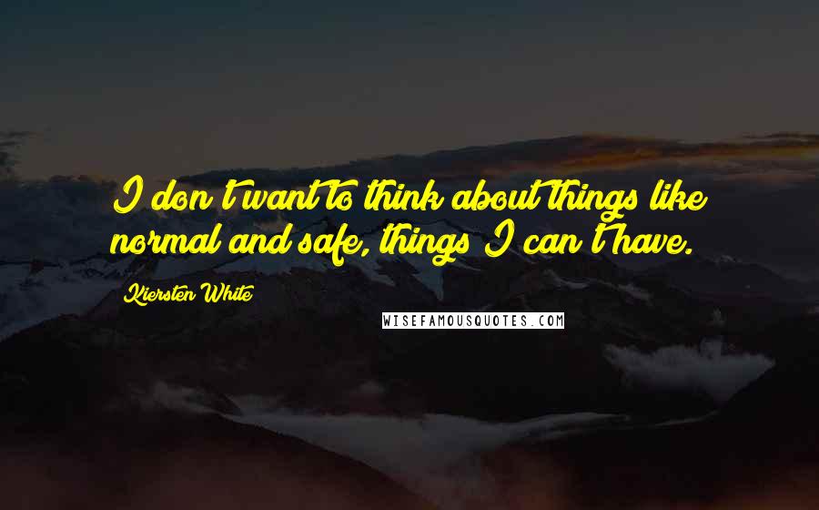 Kiersten White Quotes: I don't want to think about things like normal and safe, things I can't have.