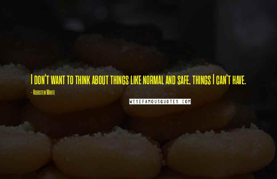 Kiersten White Quotes: I don't want to think about things like normal and safe, things I can't have.