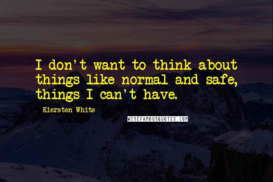 Kiersten White Quotes: I don't want to think about things like normal and safe, things I can't have.