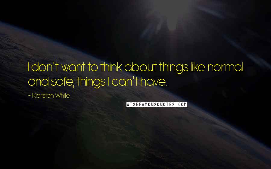 Kiersten White Quotes: I don't want to think about things like normal and safe, things I can't have.