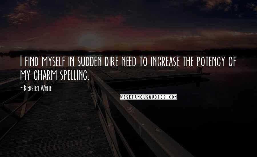 Kiersten White Quotes: I find myself in sudden dire need to increase the potency of my charm spelling.