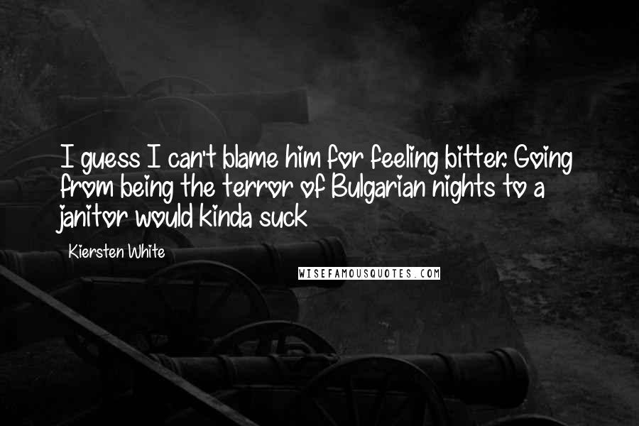 Kiersten White Quotes: I guess I can't blame him for feeling bitter. Going from being the terror of Bulgarian nights to a janitor would kinda suck
