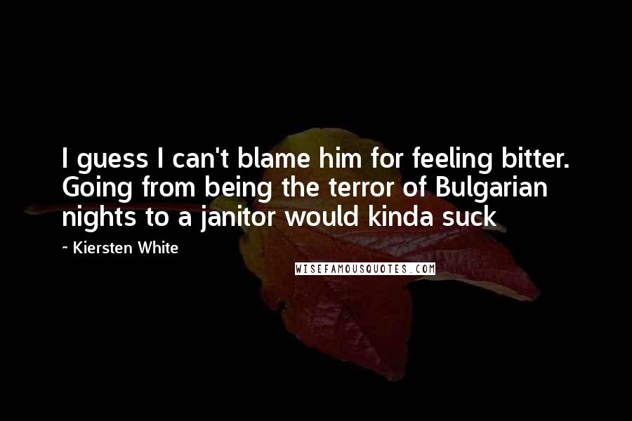 Kiersten White Quotes: I guess I can't blame him for feeling bitter. Going from being the terror of Bulgarian nights to a janitor would kinda suck