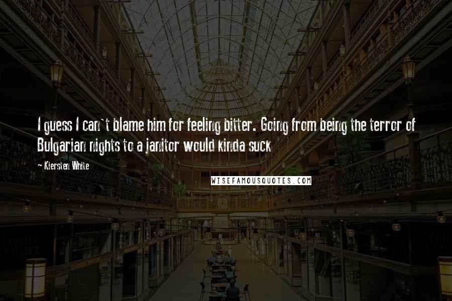 Kiersten White Quotes: I guess I can't blame him for feeling bitter. Going from being the terror of Bulgarian nights to a janitor would kinda suck