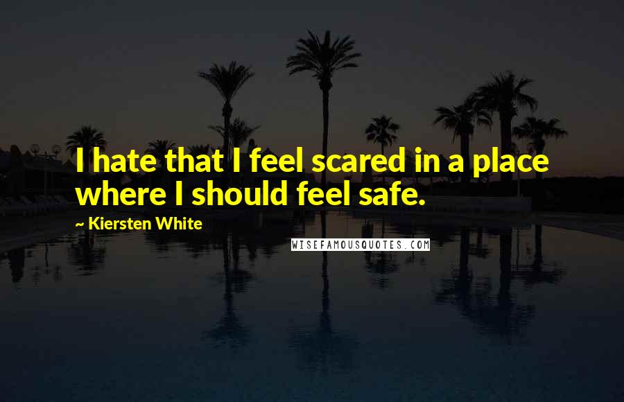 Kiersten White Quotes: I hate that I feel scared in a place where I should feel safe.