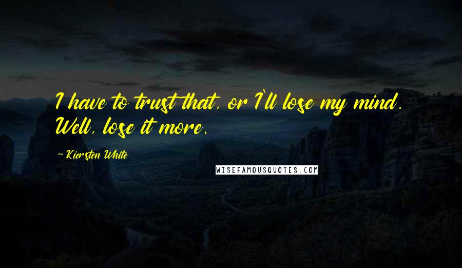 Kiersten White Quotes: I have to trust that, or I'll lose my mind. Well, lose it more.