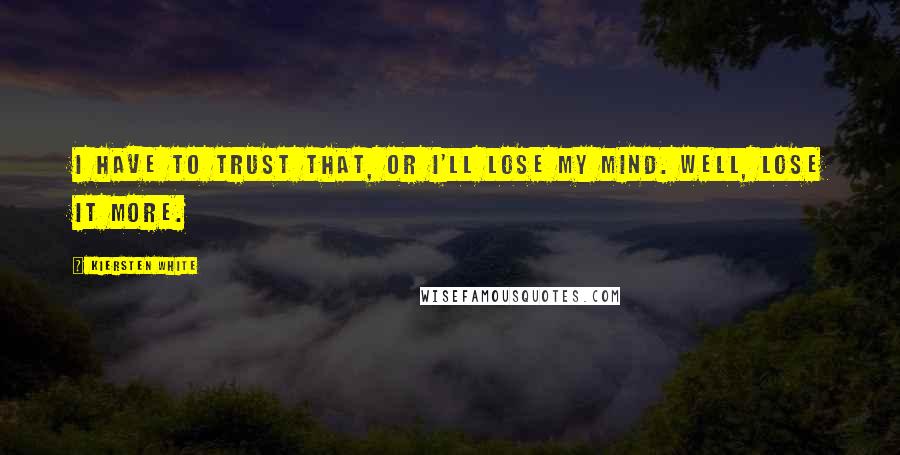Kiersten White Quotes: I have to trust that, or I'll lose my mind. Well, lose it more.
