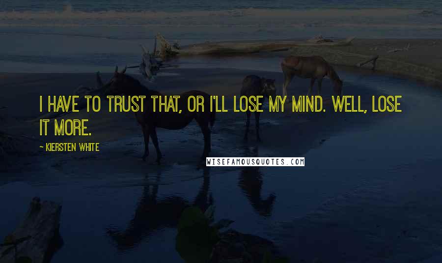 Kiersten White Quotes: I have to trust that, or I'll lose my mind. Well, lose it more.