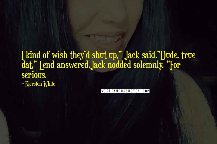 Kiersten White Quotes: I kind of wish they'd shut up," Jack said."Dude, true dat," Lend answered.Jack nodded solemnly. "For serious.