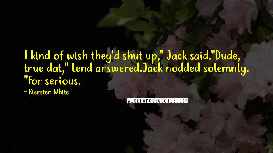 Kiersten White Quotes: I kind of wish they'd shut up," Jack said."Dude, true dat," Lend answered.Jack nodded solemnly. "For serious.