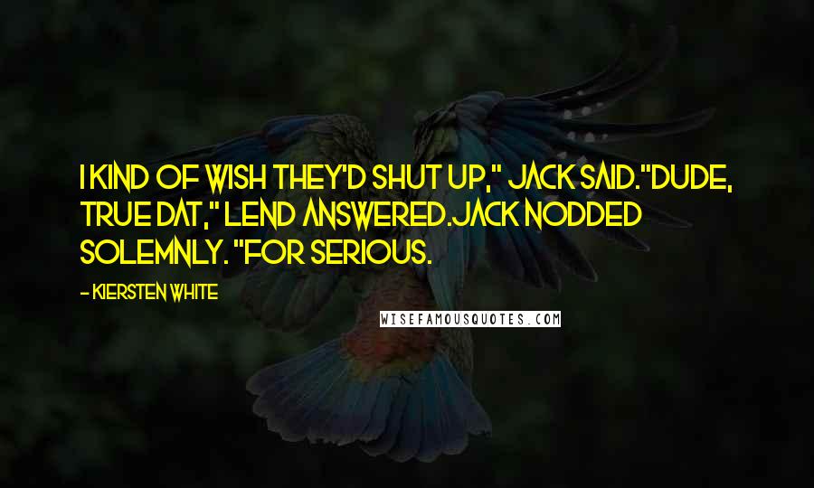 Kiersten White Quotes: I kind of wish they'd shut up," Jack said."Dude, true dat," Lend answered.Jack nodded solemnly. "For serious.