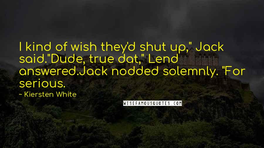 Kiersten White Quotes: I kind of wish they'd shut up," Jack said."Dude, true dat," Lend answered.Jack nodded solemnly. "For serious.