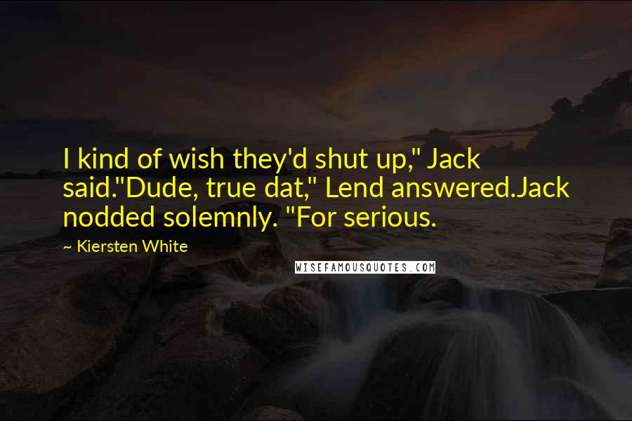 Kiersten White Quotes: I kind of wish they'd shut up," Jack said."Dude, true dat," Lend answered.Jack nodded solemnly. "For serious.