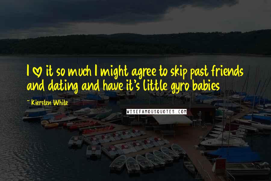 Kiersten White Quotes: I love it so much I might agree to skip past friends and dating and have it's little gyro babies