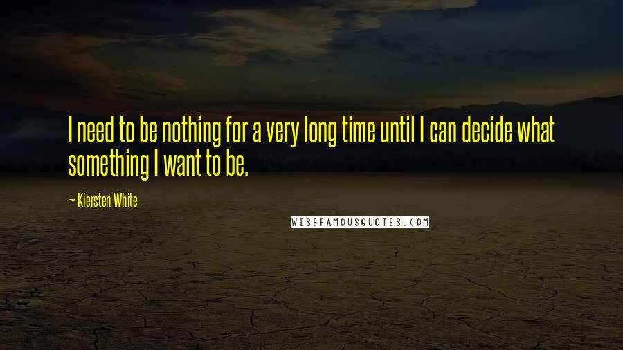 Kiersten White Quotes: I need to be nothing for a very long time until I can decide what something I want to be.