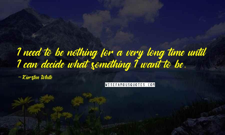 Kiersten White Quotes: I need to be nothing for a very long time until I can decide what something I want to be.