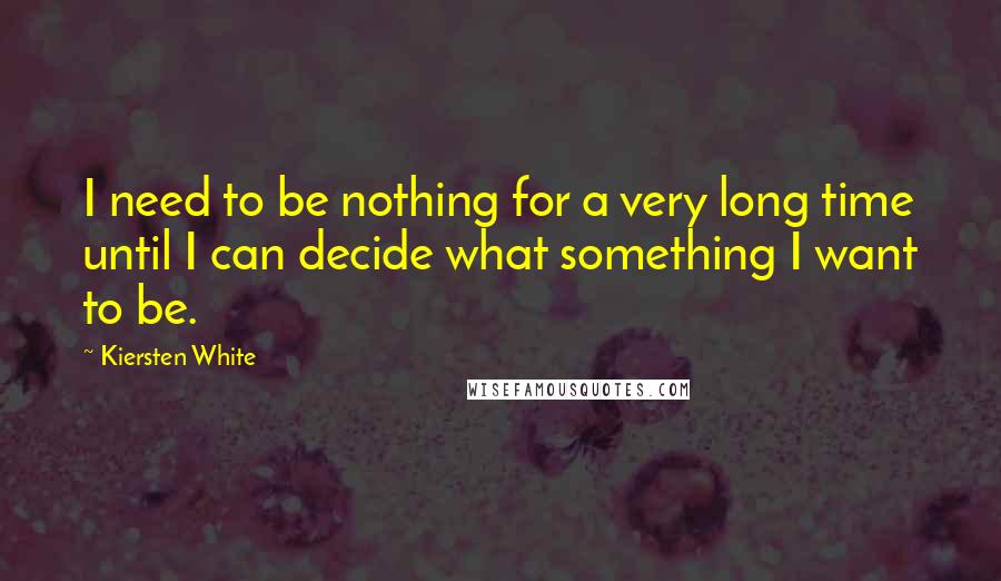 Kiersten White Quotes: I need to be nothing for a very long time until I can decide what something I want to be.