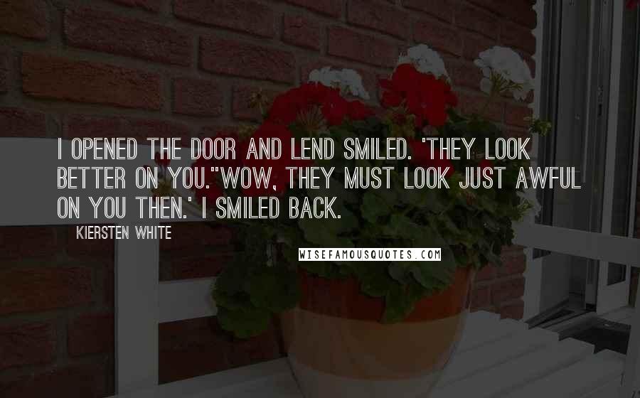 Kiersten White Quotes: I opened the door and Lend smiled. 'They look better on you.''Wow, they must look just awful on you then.' I smiled back.