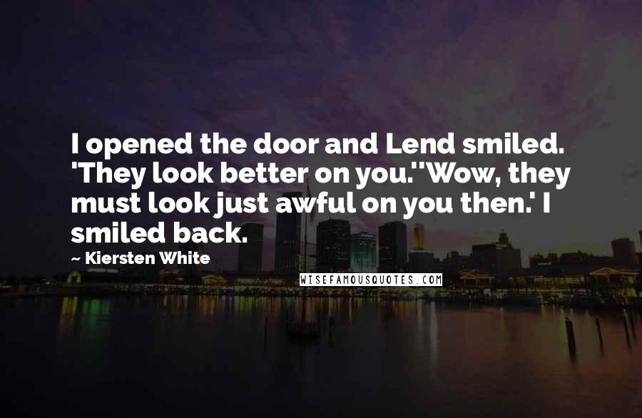 Kiersten White Quotes: I opened the door and Lend smiled. 'They look better on you.''Wow, they must look just awful on you then.' I smiled back.