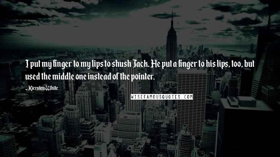 Kiersten White Quotes: I put my finger to my lips to shush Jack. He put a finger to his lips, too, but used the middle one instead of the pointer.