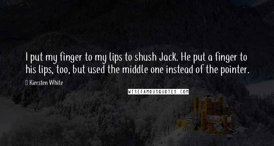 Kiersten White Quotes: I put my finger to my lips to shush Jack. He put a finger to his lips, too, but used the middle one instead of the pointer.