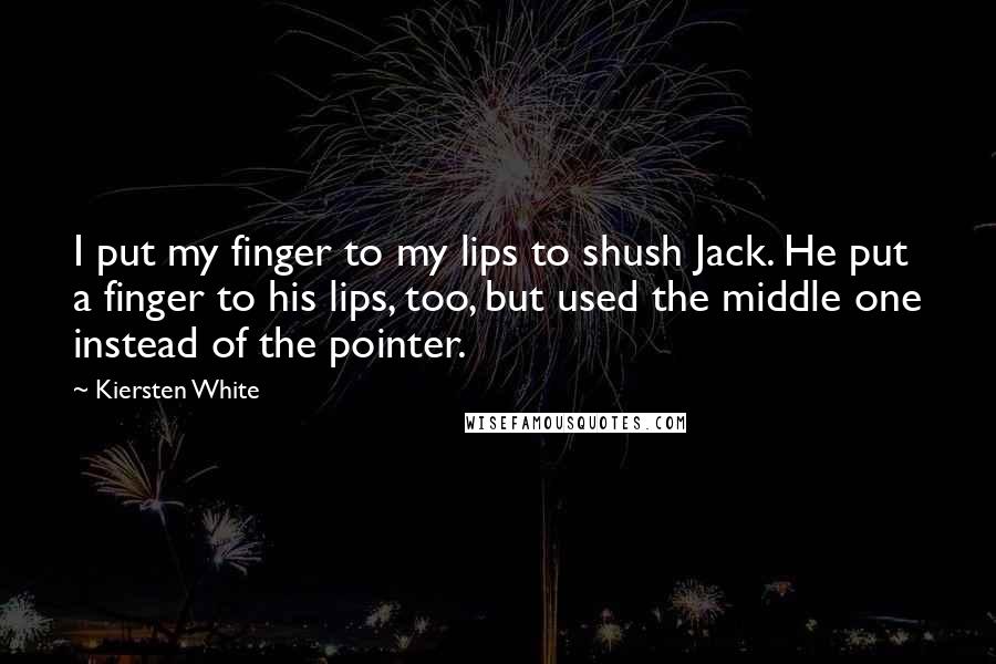 Kiersten White Quotes: I put my finger to my lips to shush Jack. He put a finger to his lips, too, but used the middle one instead of the pointer.