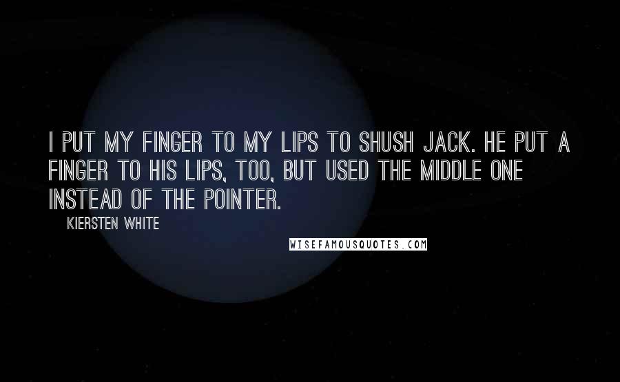 Kiersten White Quotes: I put my finger to my lips to shush Jack. He put a finger to his lips, too, but used the middle one instead of the pointer.