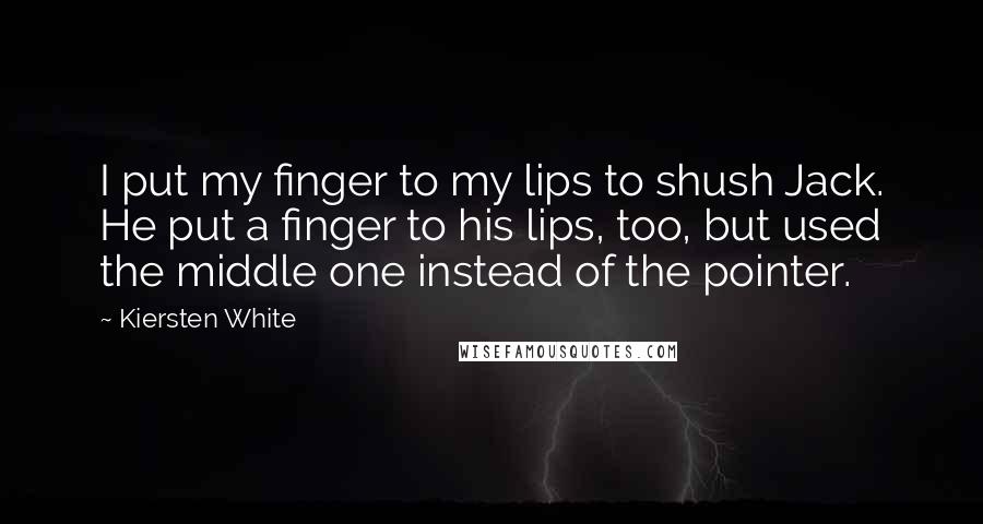 Kiersten White Quotes: I put my finger to my lips to shush Jack. He put a finger to his lips, too, but used the middle one instead of the pointer.