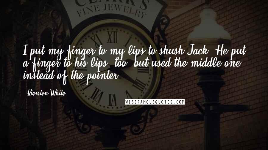 Kiersten White Quotes: I put my finger to my lips to shush Jack. He put a finger to his lips, too, but used the middle one instead of the pointer.