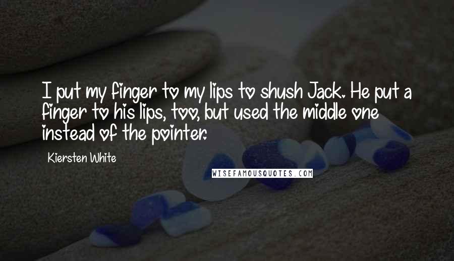 Kiersten White Quotes: I put my finger to my lips to shush Jack. He put a finger to his lips, too, but used the middle one instead of the pointer.