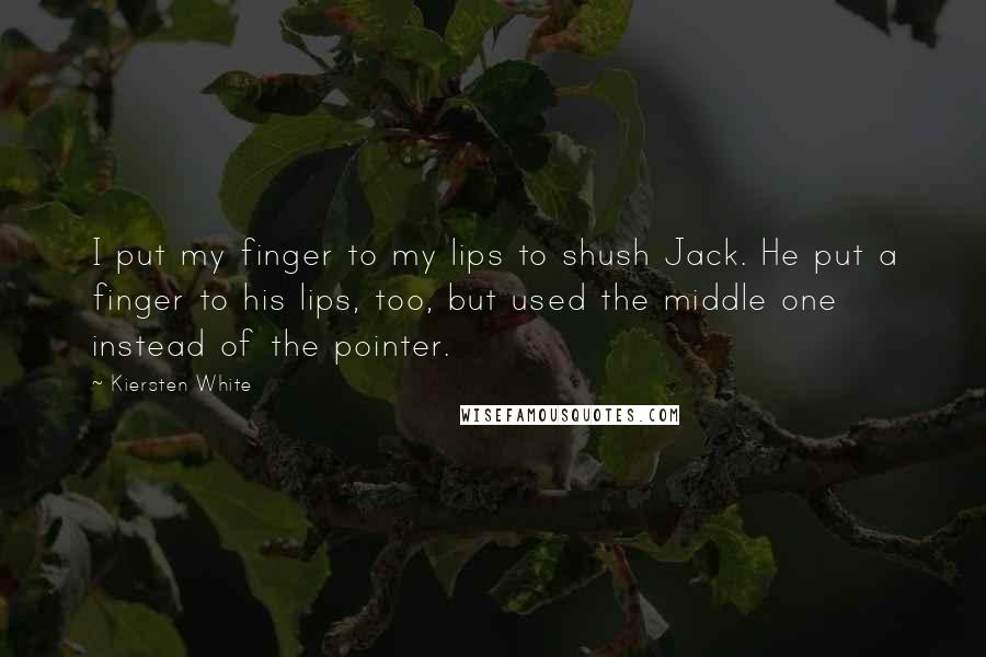 Kiersten White Quotes: I put my finger to my lips to shush Jack. He put a finger to his lips, too, but used the middle one instead of the pointer.