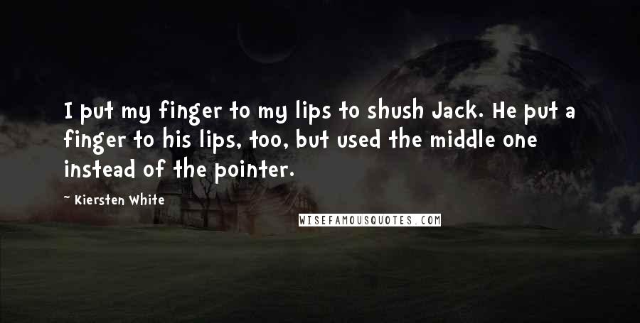 Kiersten White Quotes: I put my finger to my lips to shush Jack. He put a finger to his lips, too, but used the middle one instead of the pointer.