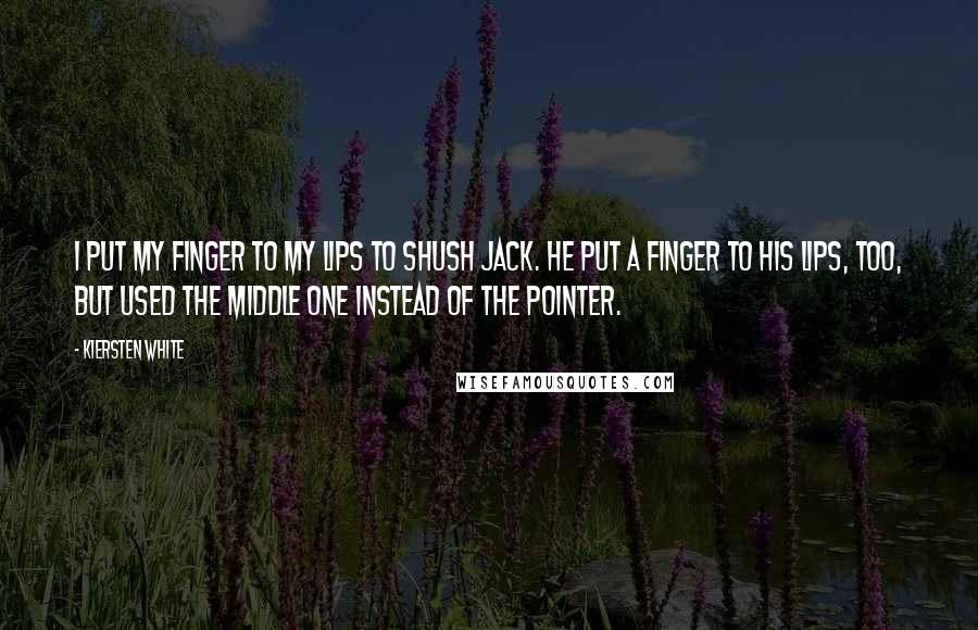 Kiersten White Quotes: I put my finger to my lips to shush Jack. He put a finger to his lips, too, but used the middle one instead of the pointer.