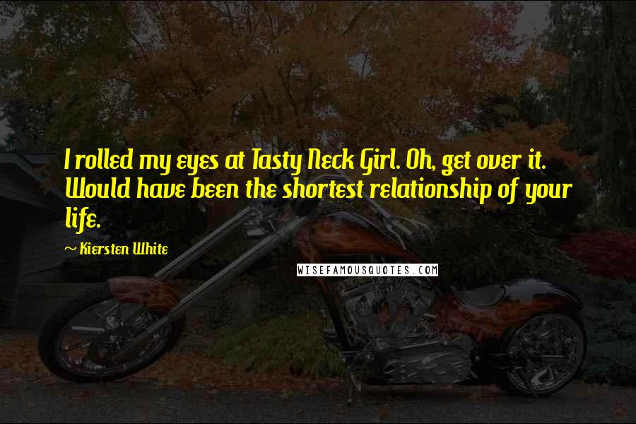 Kiersten White Quotes: I rolled my eyes at Tasty Neck Girl. Oh, get over it. Would have been the shortest relationship of your life.