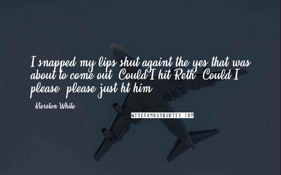 Kiersten White Quotes: I snapped my lips shut againt the yes that was about to come out. Could I hit Reth? Could I please, please just ht him?