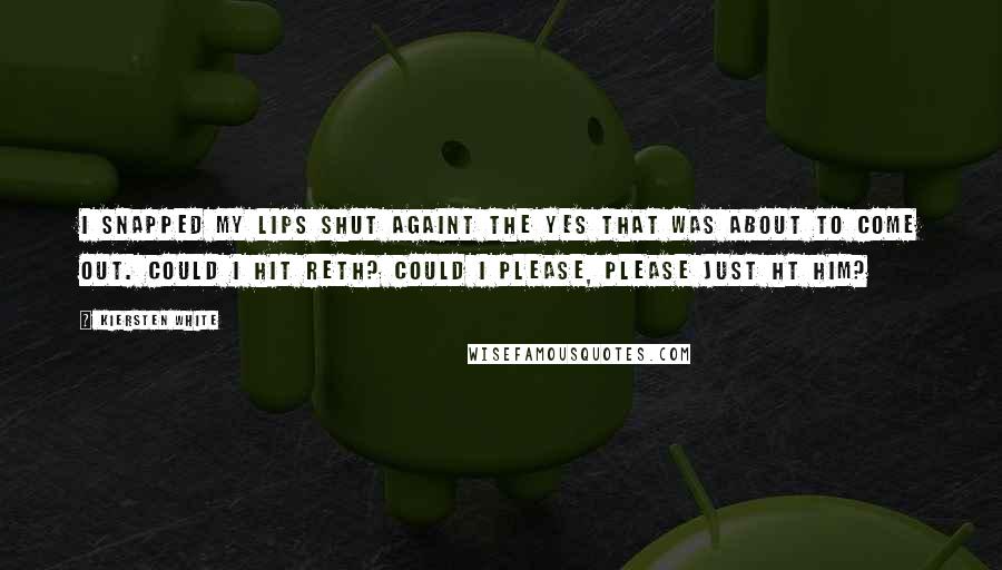 Kiersten White Quotes: I snapped my lips shut againt the yes that was about to come out. Could I hit Reth? Could I please, please just ht him?