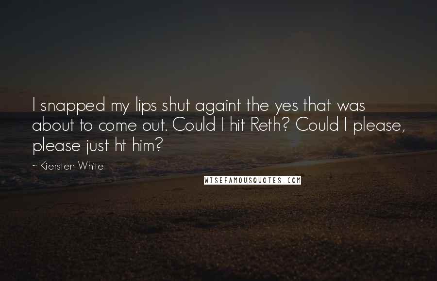 Kiersten White Quotes: I snapped my lips shut againt the yes that was about to come out. Could I hit Reth? Could I please, please just ht him?