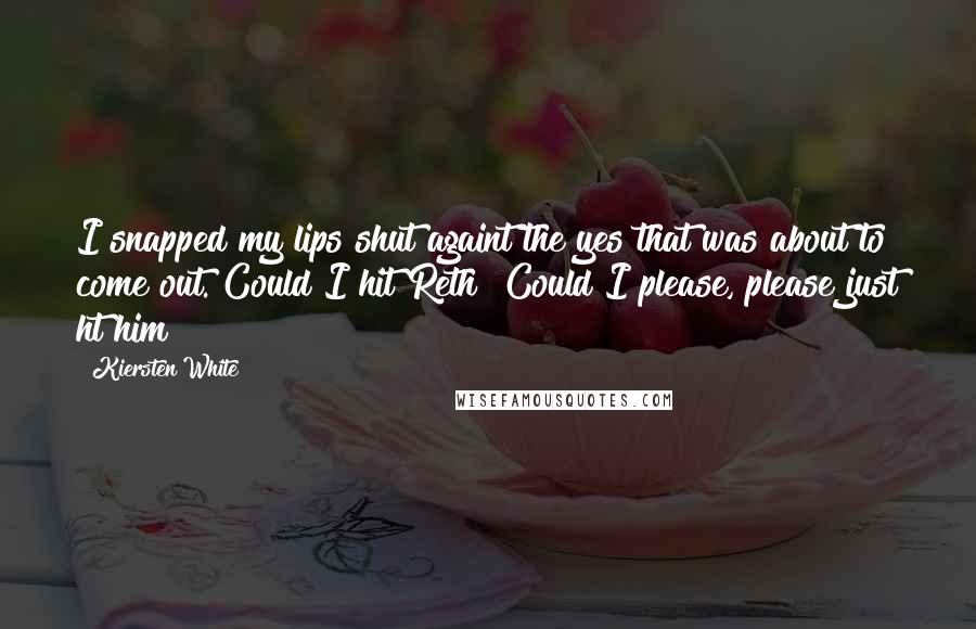 Kiersten White Quotes: I snapped my lips shut againt the yes that was about to come out. Could I hit Reth? Could I please, please just ht him?