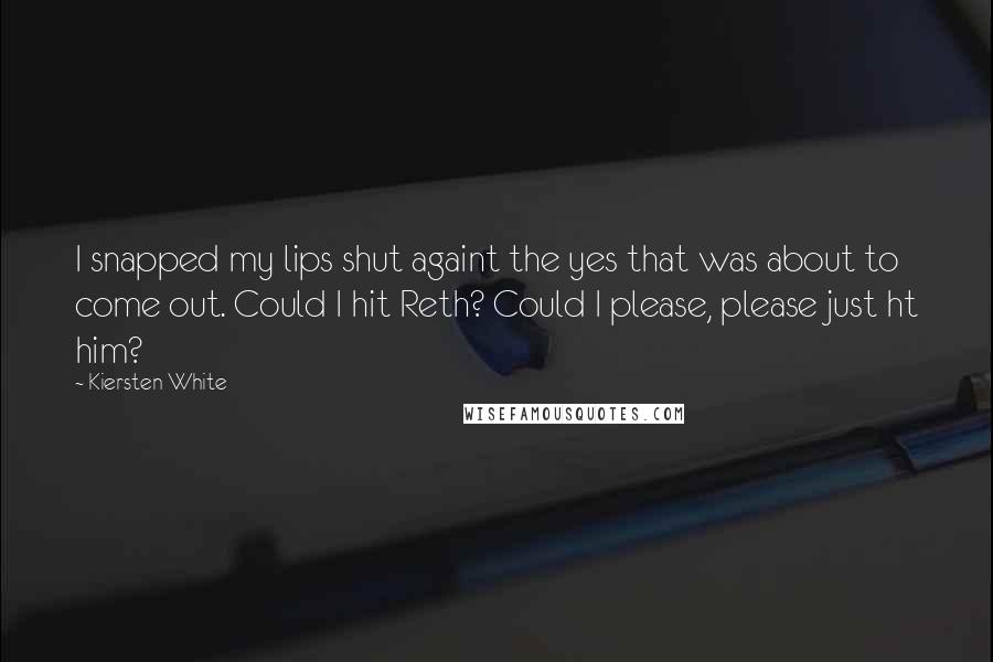 Kiersten White Quotes: I snapped my lips shut againt the yes that was about to come out. Could I hit Reth? Could I please, please just ht him?