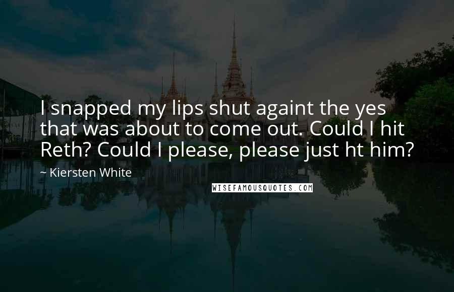 Kiersten White Quotes: I snapped my lips shut againt the yes that was about to come out. Could I hit Reth? Could I please, please just ht him?